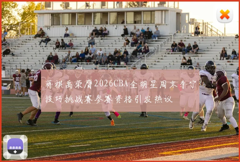 蒋祺禹荣膺2026CBA全明星周末李宁技巧挑战赛参赛资格引发热议