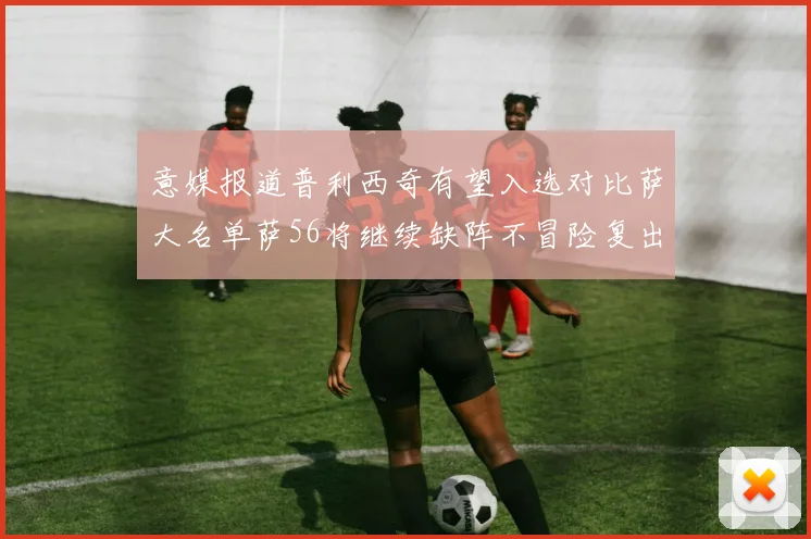 意媒报道普利西奇有望入选对比萨大名单萨56将继续缺阵不冒险复出