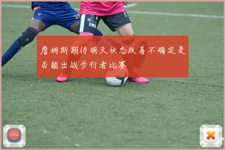 詹姆斯期待明天状态改善不确定是否能出战步行者比赛