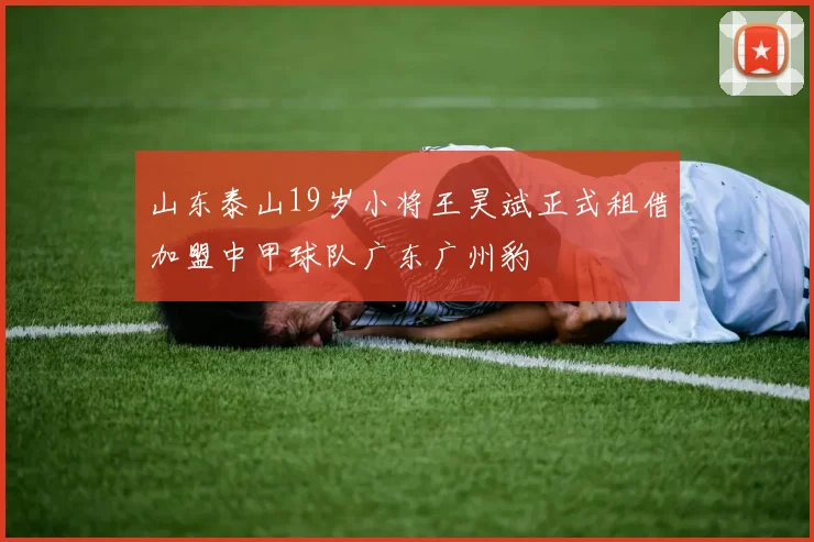 山东泰山19岁小将王昊斌正式租借加盟中甲球队广东广州豹