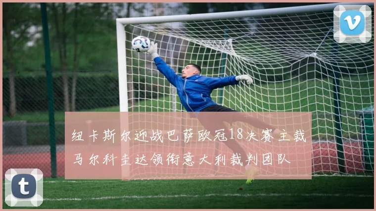 纽卡斯尔迎战巴萨欧冠18决赛主裁马尔科圭达领衔意大利裁判团队