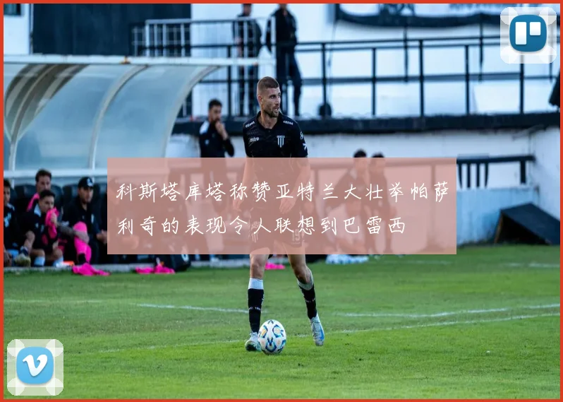 科斯塔库塔称赞亚特兰大壮举帕萨利奇的表现令人联想到巴雷西