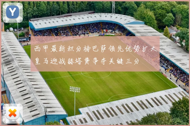 西甲最新积分榜巴萨领先优势扩大皇马迎战赫塔费争夺关键三分