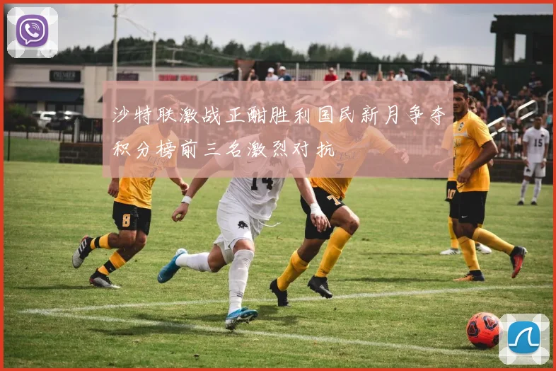 沙特联激战正酣胜利国民新月争夺积分榜前三名激烈对抗