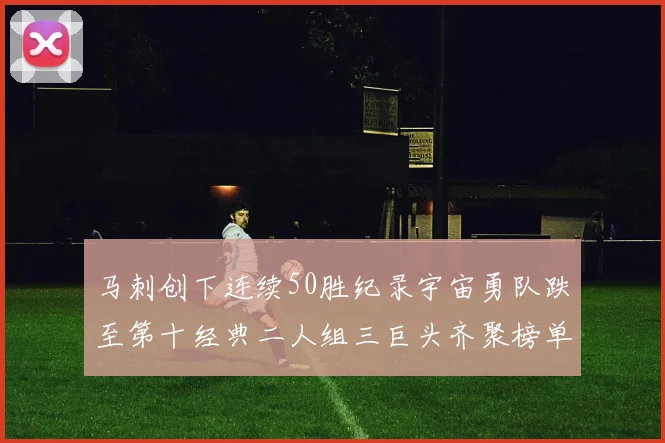 马刺创下连续50胜纪录宇宙勇队跌至第十经典二人组三巨头齐聚榜单
