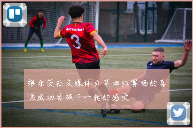 维尔茨社交媒体分享回归赛场的喜悦成功晋级下一轮的感受