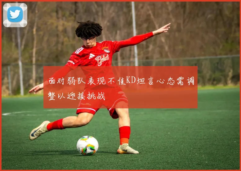 面对弱队表现不佳KD坦言心态需调整以迎接挑战