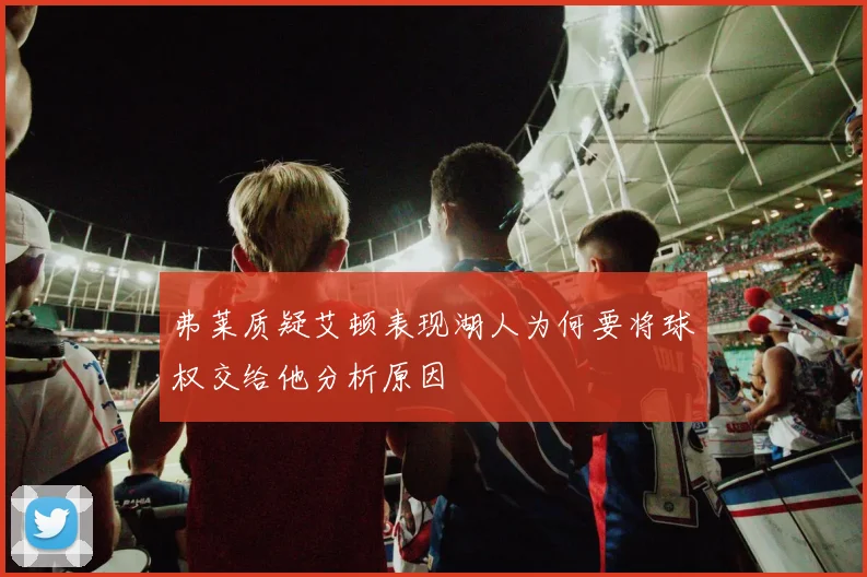 弗莱质疑艾顿表现湖人为何要将球权交给他分析原因