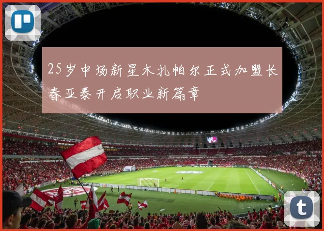 25岁中场新星木扎帕尔正式加盟长春亚泰开启职业新篇章