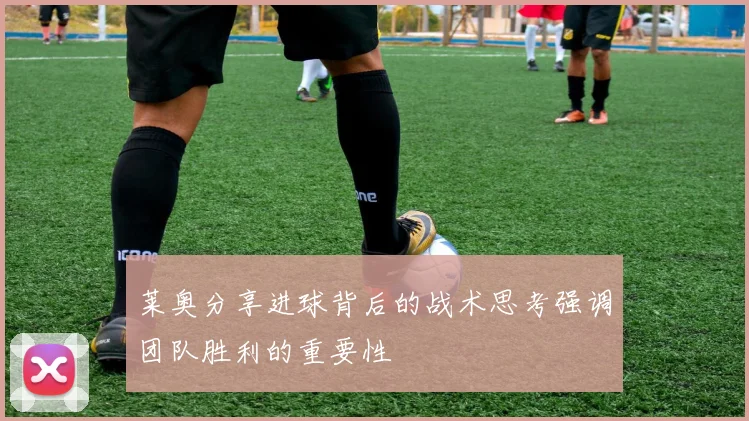 莱奥分享进球背后的战术思考强调团队胜利的重要性