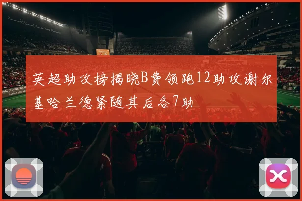 英超助攻榜揭晓B费领跑12助攻谢尔基哈兰德紧随其后各7助